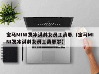 宝马MINI发冰淇淋女员工离职（宝马MINI发冰淇淋女员工离职梦）