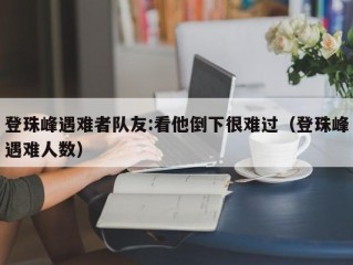 登珠峰遇难者队友:看他倒下很难过（登珠峰遇难人数）