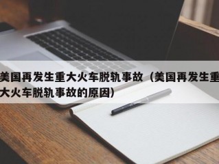 美国再发生重大火车脱轨事故（美国再发生重大火车脱轨事故的原因）