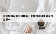 无损检测设备公司排名（无损检测设备公司排名第一）