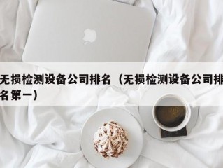 无损检测设备公司排名（无损检测设备公司排名第一）