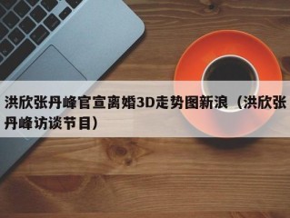 洪欣张丹峰官宣离婚3D走势图新浪（洪欣张丹峰访谈节目）