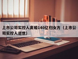 上市公司实控人离婚140亿归女方（上市公司实控人逝世）