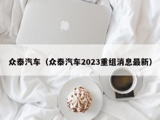 众泰汽车（众泰汽车2023重组消息最新）