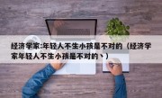 经济学家:年轻人不生小孩是不对的（经济学家年轻人不生小孩是不对的丶）