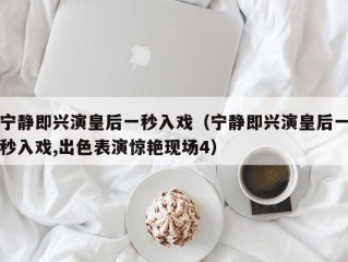 宁静即兴演皇后一秒入戏（宁静即兴演皇后一秒入戏,出色表演惊艳现场4）