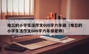 难忘的小学生活作文600字六年级（难忘的小学生活作文600字六年级老师）