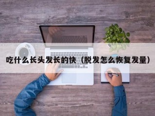 吃什么长头发长的快（脱发怎么恢复发量）