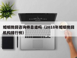 婚姻挽回咨询师靠谱吗（2018年婚姻挽回机构排行榜）