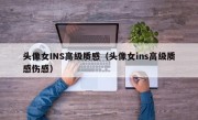 头像女INS高级质感（头像女ins高级质感伤感）