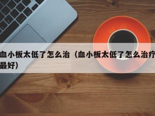 血小板太低了怎么治（血小板太低了怎么治疗最好）