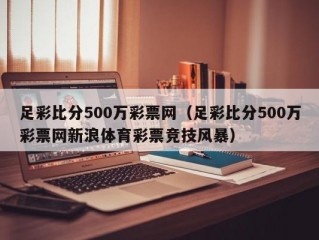 足彩比分500万彩票网（足彩比分500万彩票网新浪体育彩票竞技风暴）