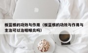 板蓝根的功效与作用（板蓝根的功效与作用与主治可以治咽喉炎吗）