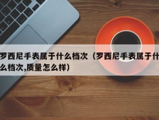 罗西尼手表属于什么档次（罗西尼手表属于什么档次,质量怎么样）