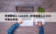 苹果客服人工24小时（苹果客服人工24小时售后电话）