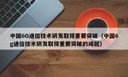 中国6G通信技术研发取得重要突破（中国6g通信技术研发取得重要突破的成就）