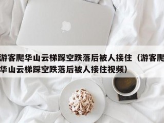 游客爬华山云梯踩空跌落后被人接住（游客爬华山云梯踩空跌落后被人接住视频）