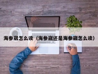 海参崴怎么读（海参崴还是海参崴怎么读）