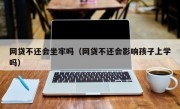 网贷不还会坐牢吗（网贷不还会影响孩子上学吗）