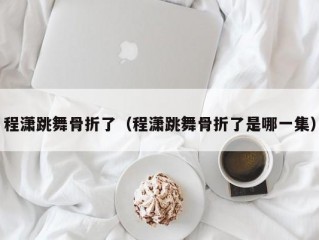 程潇跳舞骨折了（程潇跳舞骨折了是哪一集）