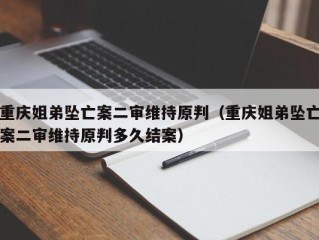 重庆姐弟坠亡案二审维持原判（重庆姐弟坠亡案二审维持原判多久结案）