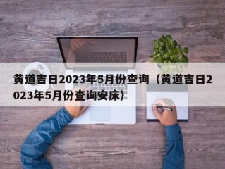 黄道吉日2023年5月份查询（黄道吉日2023年5月份查询安床）