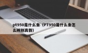 pt950是什么金（PT950是什么金怎么辨别真假）