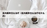 宫内膜厚怎么治疗（宫内膜厚怎么治疗吃什么药）