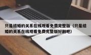 只是结婚的关系在线观看免费完整版（只是结婚的关系在线观看免费完整版好剧吧）