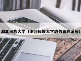 湖北民族大学（湖北民族大学教务管理系统）