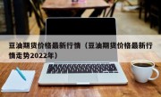 豆油期货价格最新行情（豆油期货价格最新行情走势2022年）