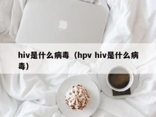 hiv是什么病毒（hpv hiv是什么病毒）