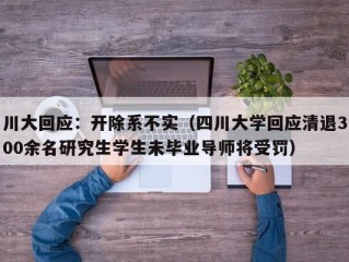 川大回应：开除系不实（四川大学回应清退300余名研究生学生未毕业导师将受罚）