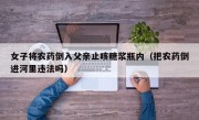 女子将农药倒入父亲止咳糖浆瓶内（把农药倒进河里违法吗）