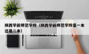 陕西学前师范学院（陕西学前师范学院是一本还是二本）