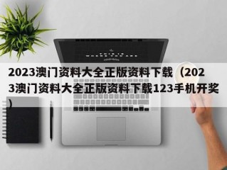 2023澳门资料大全正版资料下载（2023澳门资料大全正版资料下载123手机开奖）