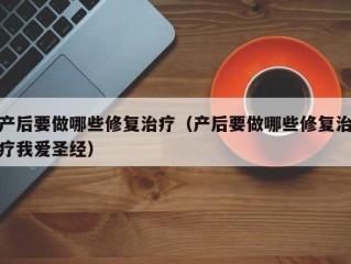 产后要做哪些修复治疗（产后要做哪些修复治疗我爱圣经）