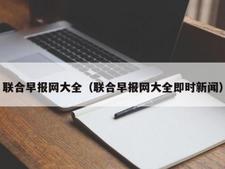 联合早报网大全（联合早报网大全即时新闻）