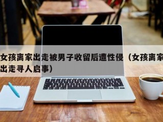 女孩离家出走被男子收留后遭性侵（女孩离家出走寻人启事）