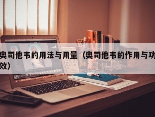 奥司他韦的用法与用量（奥司他韦的作用与功效）