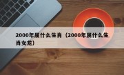 2000年属什么生肖（2000年属什么生肖女龙）