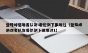 登珠峰遇难者队友:看他倒下很难过（登珠峰遇难者队友看他倒下很难过1）