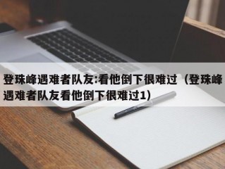 登珠峰遇难者队友:看他倒下很难过（登珠峰遇难者队友看他倒下很难过1）