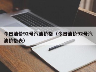 今日油价92号汽油价格（今日油价92号汽油价格表）