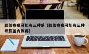 膝盖疼痛可能有三种病（膝盖疼痛可能有三种病膝盖内侧疼）