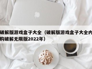 破解版游戏盒子大全（破解版游戏盒子大全内购破解无限版2022年）