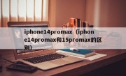 iphone14promax（iphone14promax和15promax的区别）