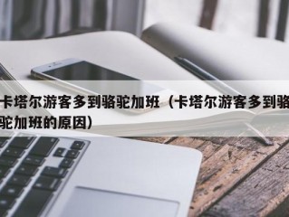 卡塔尔游客多到骆驼加班（卡塔尔游客多到骆驼加班的原因）