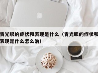 青光眼的症状和表现是什么（青光眼的症状和表现是什么怎么治）