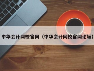 中华会计网校官网（中华会计网校官网论坛）